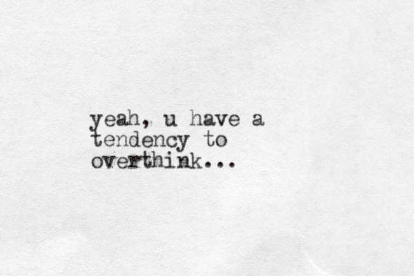 yeah, u have a tendency to overthink...