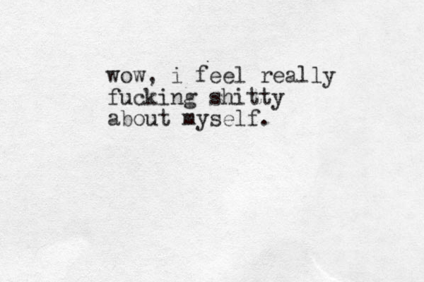 wow, i feel really fucking shitty about myself.