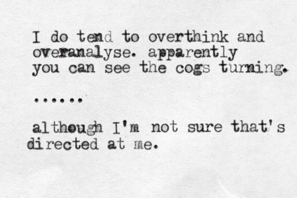 I do tend to overthink and overanalyse. apparently you can see the cogs turning. ...... although I'm not sure that's directed at me.