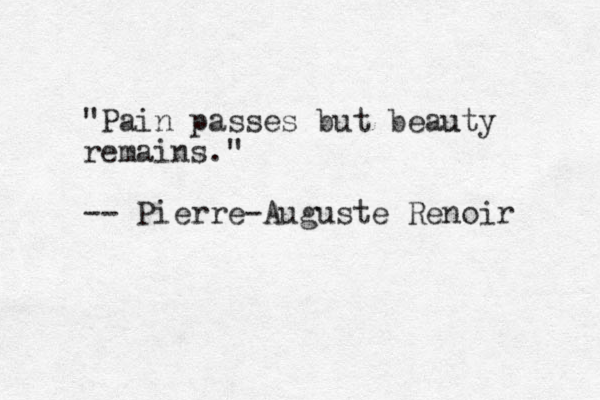 "Pain passes but beauty uty remains." -- Pierre-Auguste Renoir 