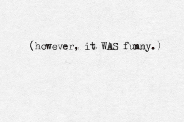 (however, it WAS funny.) 