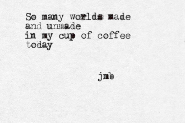 So many worlds made and unmade in my cup of coffee today jmb