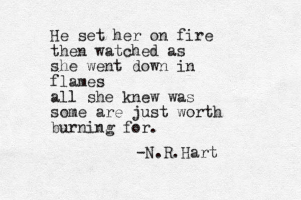 He set her on fire then watched as she went down in flames all she knew was some are just worth burning for. -N.R.Hart 
