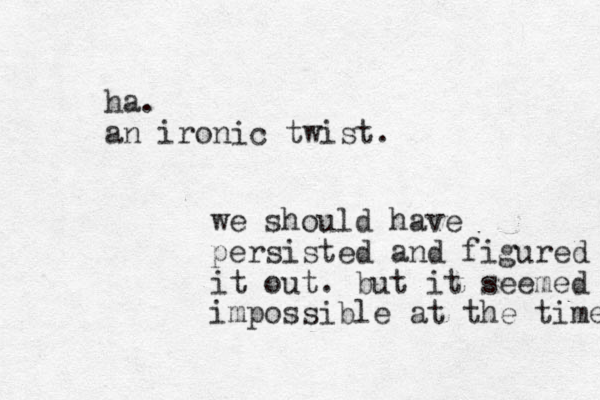 ha. an ironic twist. we should have persisted and figured it out. but it seemed impossible at the time 
