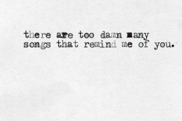 there are too damn many songs that remind me of you. 