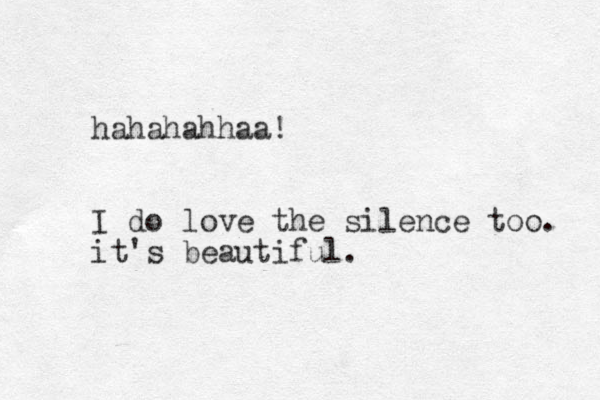 hahahahhaa! I do love the silence too. it's beautiful. 