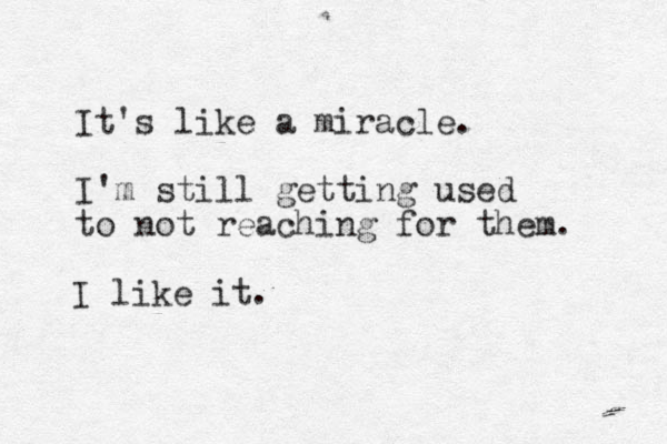 It's like a miracle. I'm still getting used to not reaching for them. I like it.