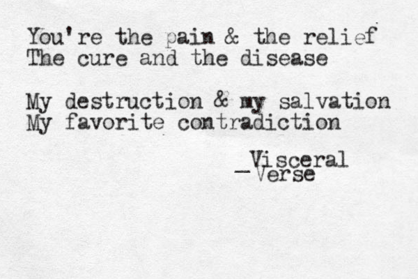 You're the pain & the relief The cure and the disease My destruction & my salvation My favorite contradiction _Visceral Verse 
