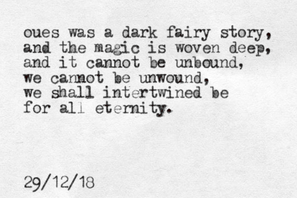 oues was a dark fairy story, and the magic is woven deep, and it cannot be unbound, we cannot be unwound, we shall intertwined be for all eternity. 29/12/18 
