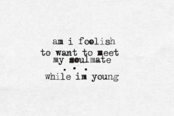 am i foolish to want to meet my soulmate . . . while im young 