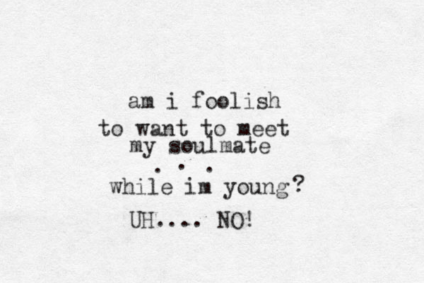 am i foolish to want to meet my soulmate . . . while im young ? UH.... NO!