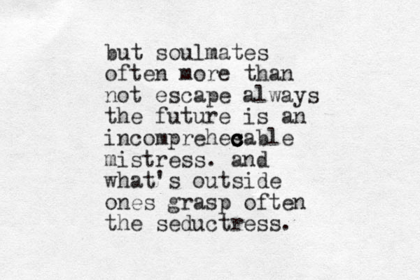 but soulmates often more than not escape always the future is an incomprehes c c c c cable mistress. and what's outside ones grasp often the seductress.