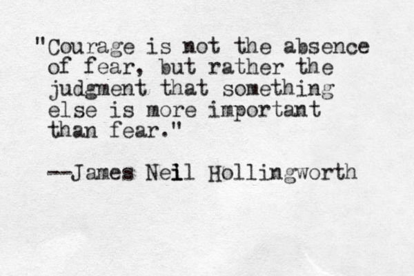 "Courage is not the absence of fear, but rather the judgment that something else is more important than fear." --James Nel i il Hollingworth 