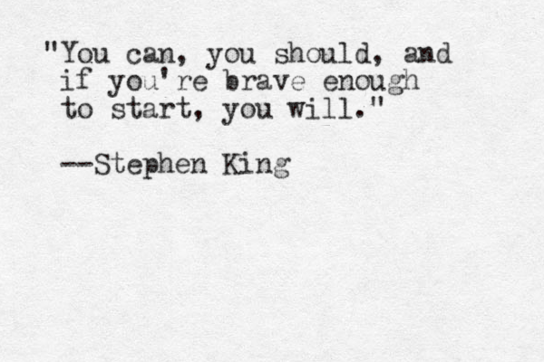 "You can, you should, and if you're brave enough to start, you will." --Stephen King 