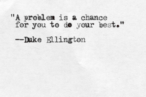 "A problem is a chance for you to do your best." --Duke Ellington 