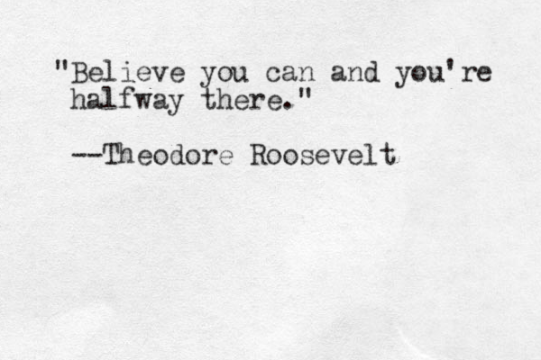 "Believe you can and you're halfway there." --Theodore Roosevelt 