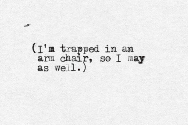 (I'm trapped in an arm chair, so I may as well.)