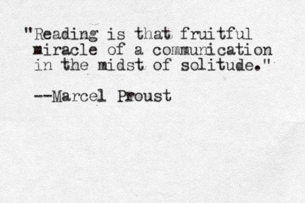 "Reading is that fruitful miracle of a communication in the midst of solitude." --Marcel Proust