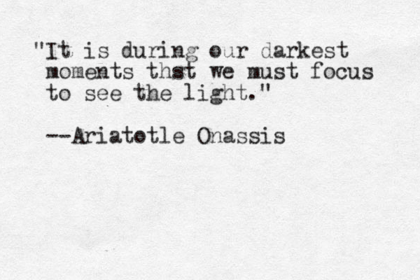 "It is during our darkest moments thst we must focus to see the light." --Ariatotle Onassis