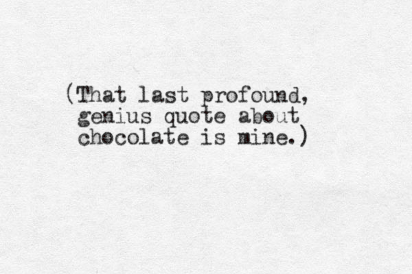 (That last profound , genius quote about chocolate is mine.)