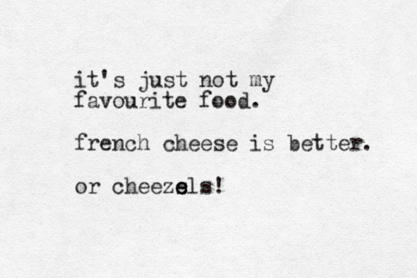 it's just not my favourite food. french cheese is better. or cheeze s els!