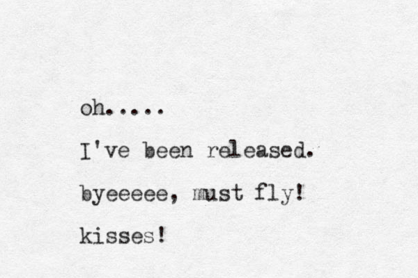 oh..... I've been released. byeeeee, must fly! kisses!