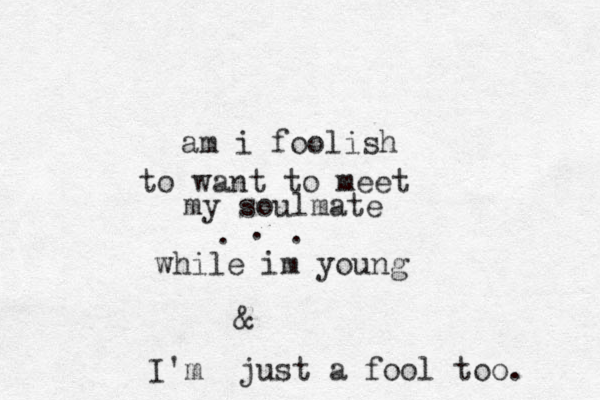 am i foolish to want to meet my soulmate . . . while im young I'm just a fool too. & 