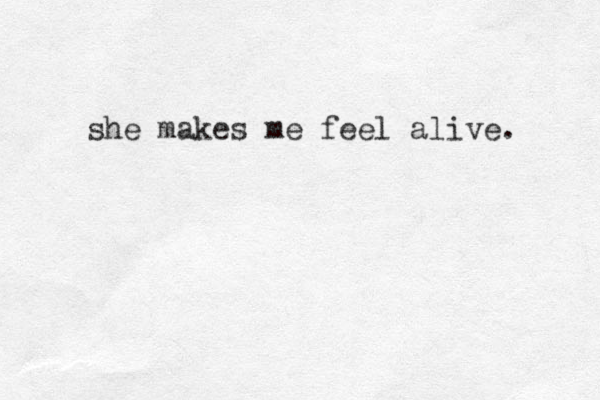 she makes me feel alive. 