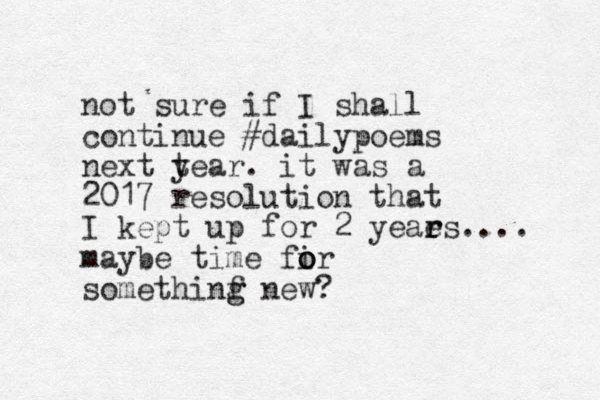 not sure if I shall continue #dailypoems next tear y . it was a 2017 resolution that I kept up for 2 yeaes r r .... maybe time fir o o o somethinf g g new?