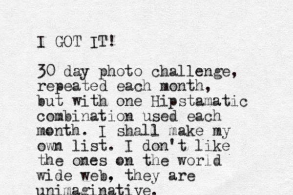 I GOT IT! 30 day photo challenge, repeated each month, but with one Hipstamatic combination used each mo th n . I shall make my own list. I don't like the ones on the world wide web. , they are unimaginative. 