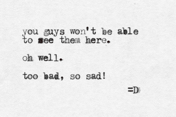 you guys won't be able to see them here. oh well. too bad, so sad! d =D 
