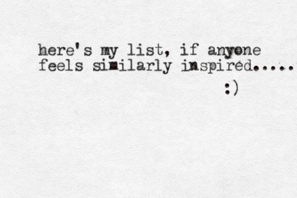 here's my list, if anyone feels similarly inspired...... :)
