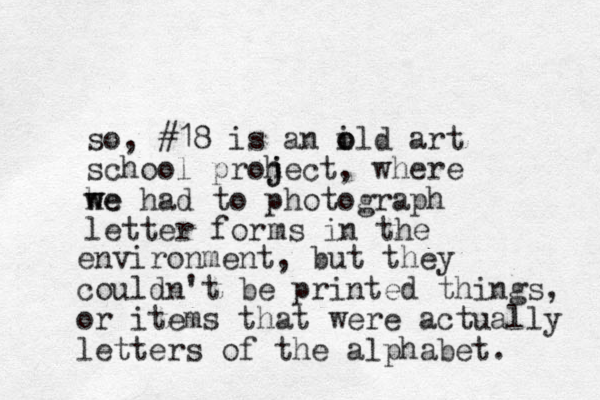so, #18 is an ild art o o school proh j ject, where he w we had to photograph letter for ms in the environment, but they couldn't be printed things, or items that were actually letters of the alphabet. 