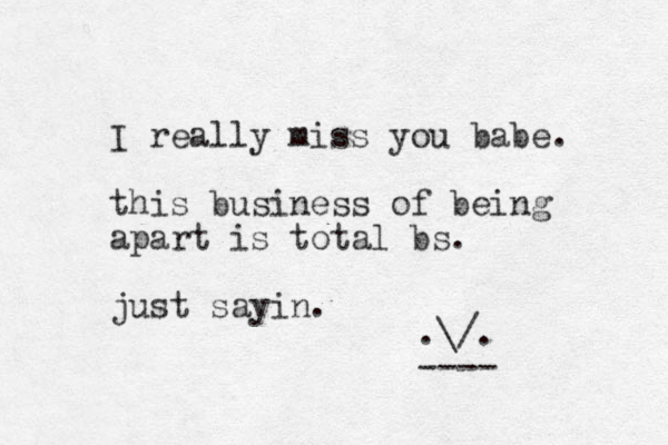 I really miss you babe. this business of being apart is total bs. just sayin. .\/. ---- 