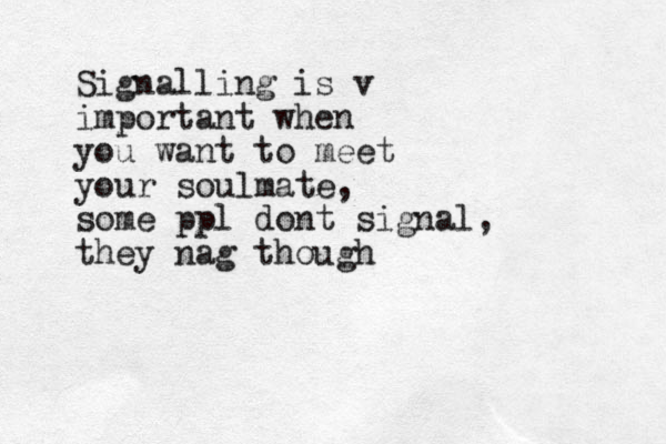Signalling is v important when you want to meet your soulmate, some ppl dont signal, they nag though