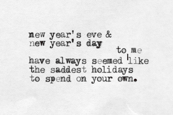 new year's eve & new year's day have always seemed like the saddest holidays to spend on your own. | to me 