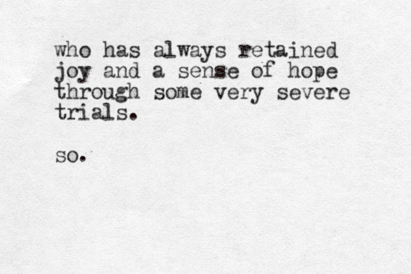who has always retained joy and a sense of hope through some very severe trials. so.