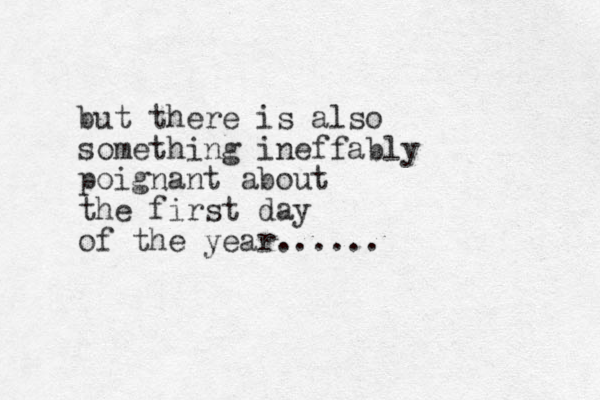 but there is also something ineffably poignant about the first day of the year......