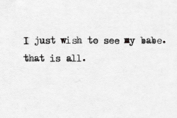 I just wish to see my babe. that is all.