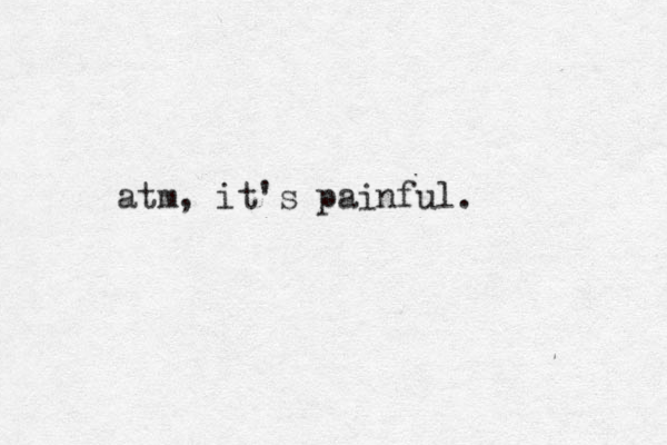 atm, it's painful.