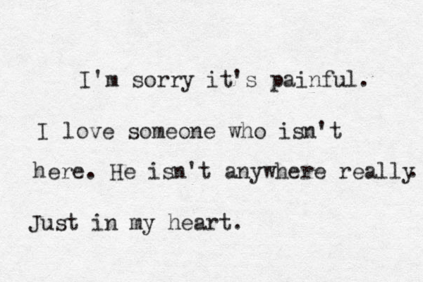 I'm sorry it's painful. I love someone who isn't here. He isn't anywhere really . Just in my heart .