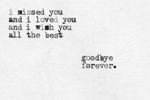 i missed you and i loved you and i wish you all the best goodbye forever. 
