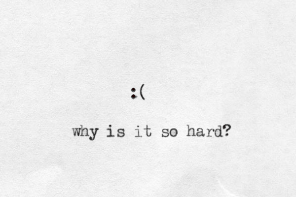 :( why is it so hard? 