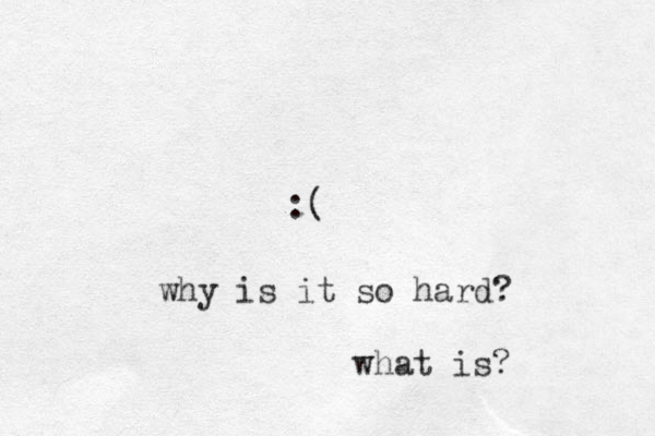 :( why is it so hard? what is?