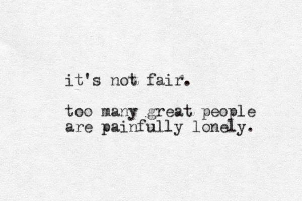 it's not fair. too many great people are painfully lonely. 