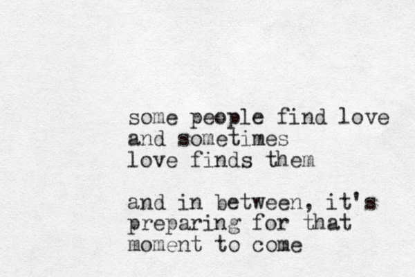 some people find love and sometimes love finds them and in between, it's preparing for that moment to come