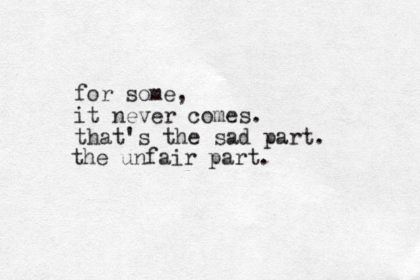 for some, it never comes. that's the sad part. the unfair part.