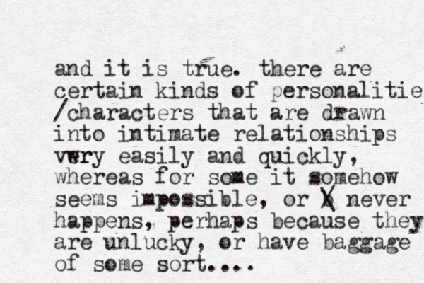 and it is true. there are certain kinds of personalities /characters that are drawn into intimate relationships wr very easily and quickly, whereas for some it somehow seems impossible, or b / \ never happens, perhaps because they are unlucky, or have baggage of some sort....