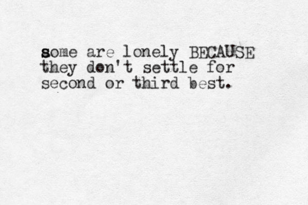 aome s s are lonely BECAUSE they don't settle for second or third best. 