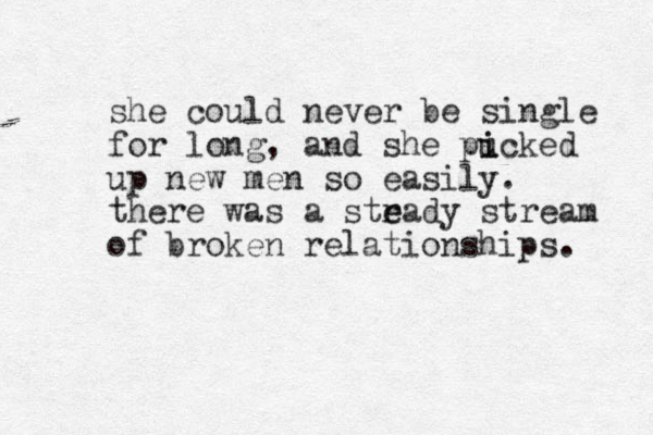 she could never be single for long, and she pucked i i up new men so easily. there was a strady stream e e of broken relationships. 